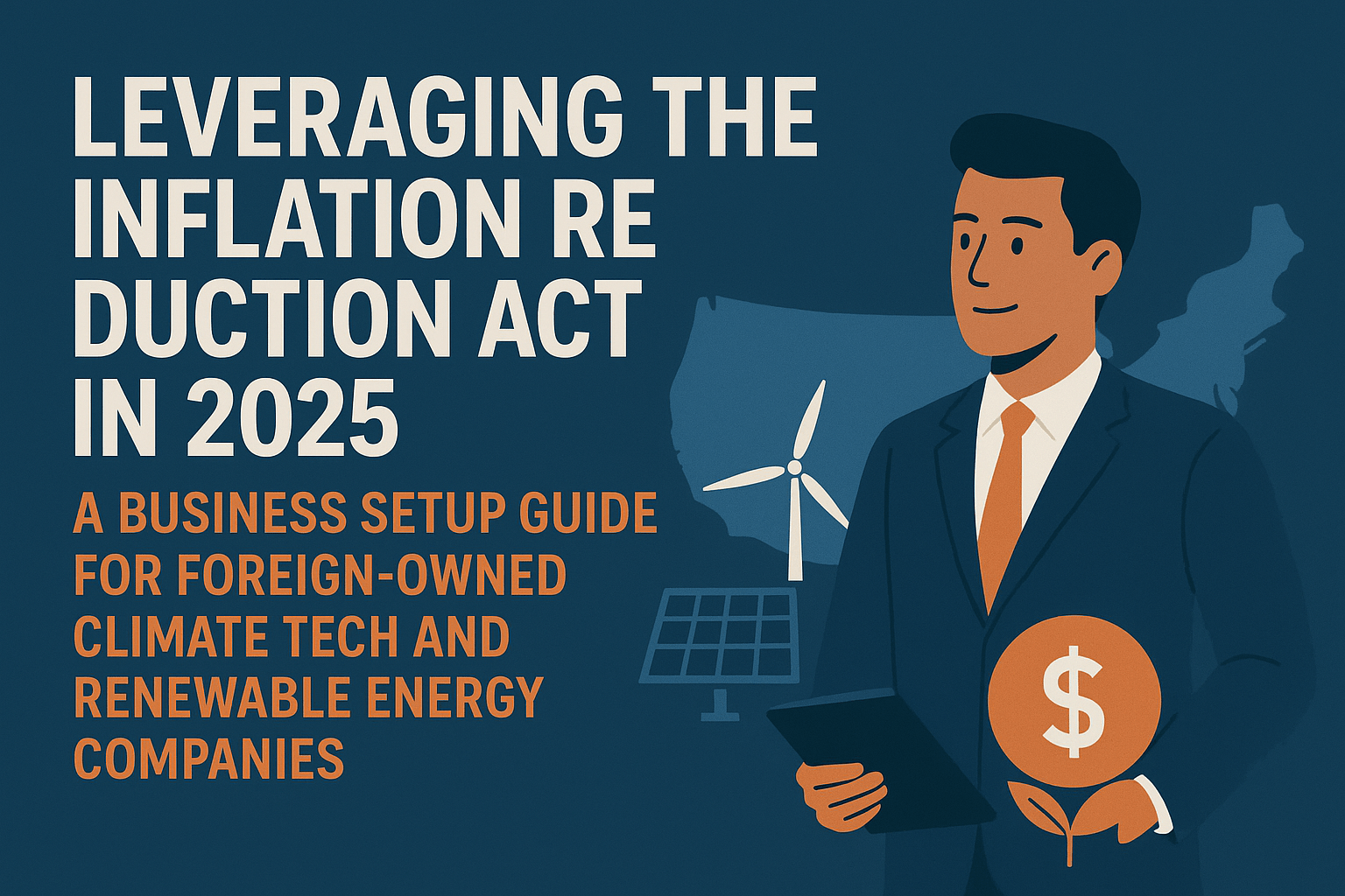 Leveraging the Inflation Reduction Act in 2025: A Business Setup Guide for Foreign-Owned Climate Tech and Renewable Energy Companies